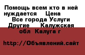 Помощь всем кто в ней нуждается  › Цена ­ 6 000 - Все города Услуги » Другие   . Калужская обл.,Калуга г.